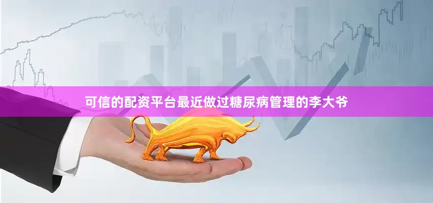 可信的配资平台最近做过糖尿病管理的李大爷
