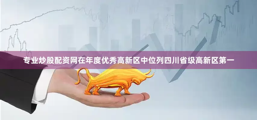 专业炒股配资网在年度优秀高新区中位列四川省级高新区第一
