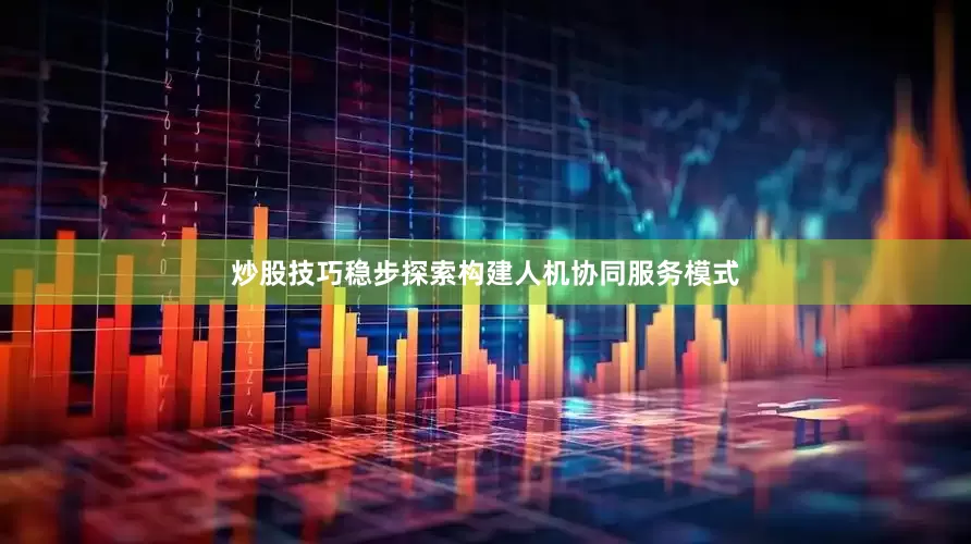 炒股技巧稳步探索构建人机协同服务模式
