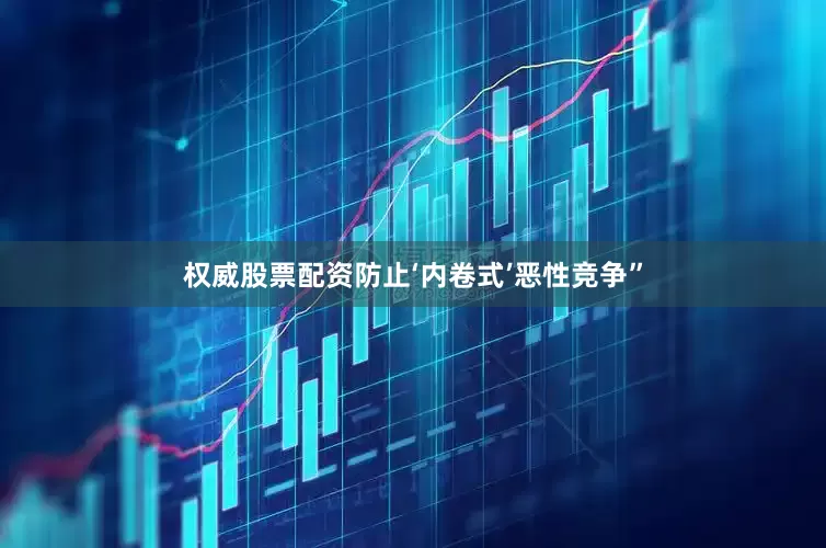 权威股票配资防止‘内卷式’恶性竞争”