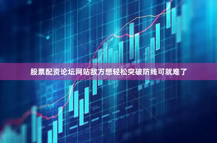 股票配资论坛网站敌方想轻松突破防线可就难了