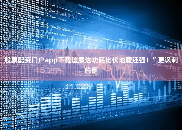 股票配资门户app下载这魔法功底比伏地魔还强！”更讽刺的是