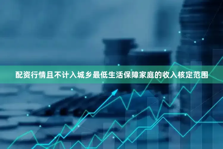 配资行情且不计入城乡最低生活保障家庭的收入核定范围