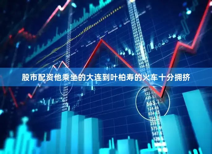 股市配资他乘坐的大连到叶柏寿的火车十分拥挤