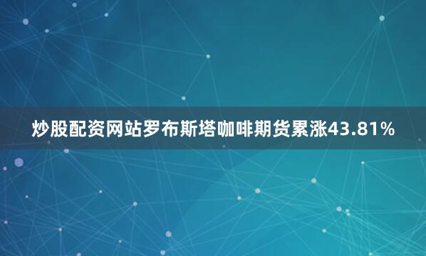 炒股配资网站罗布斯塔咖啡期货累涨43.81%