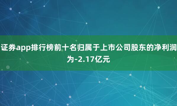 证券app排行榜前十名归属于上市公司股东的净利润为-2.17亿元