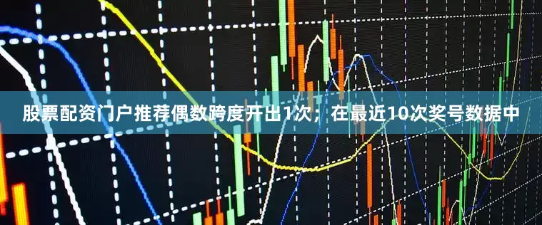 股票配资门户推荐偶数跨度开出1次；在最近10次奖号数据中