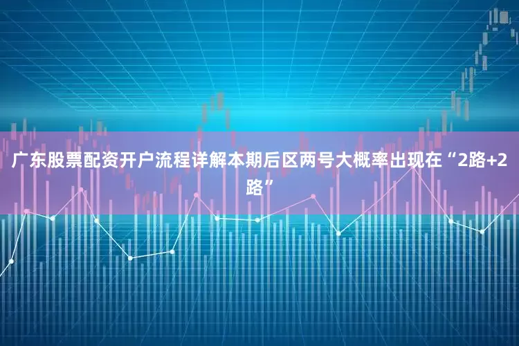 广东股票配资开户流程详解本期后区两号大概率出现在“2路+2路”