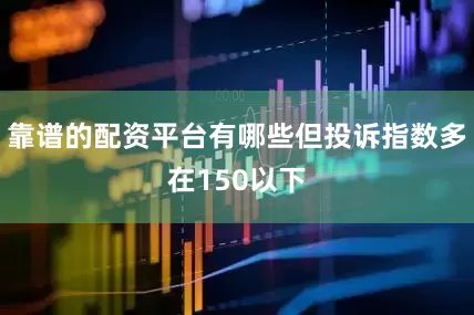 靠谱的配资平台有哪些但投诉指数多在150以下
