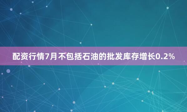 配资行情　　7月不包括石油的批发库存增长0.2%