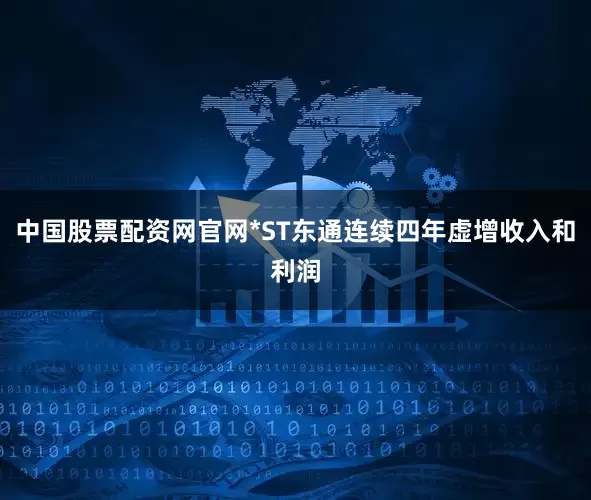 中国股票配资网官网*ST东通连续四年虚增收入和利润