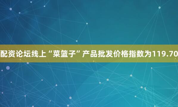 配资论坛线上“菜篮子”产品批发价格指数为119.70