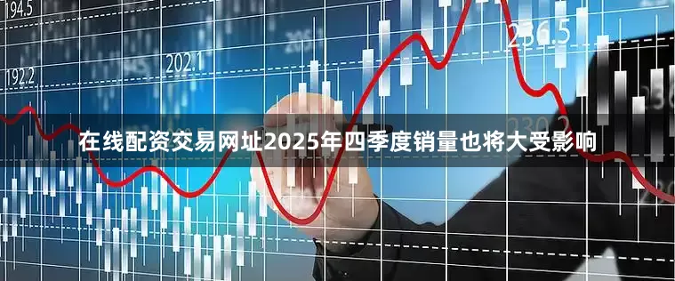 在线配资交易网址2025年四季度销量也将大受影响
