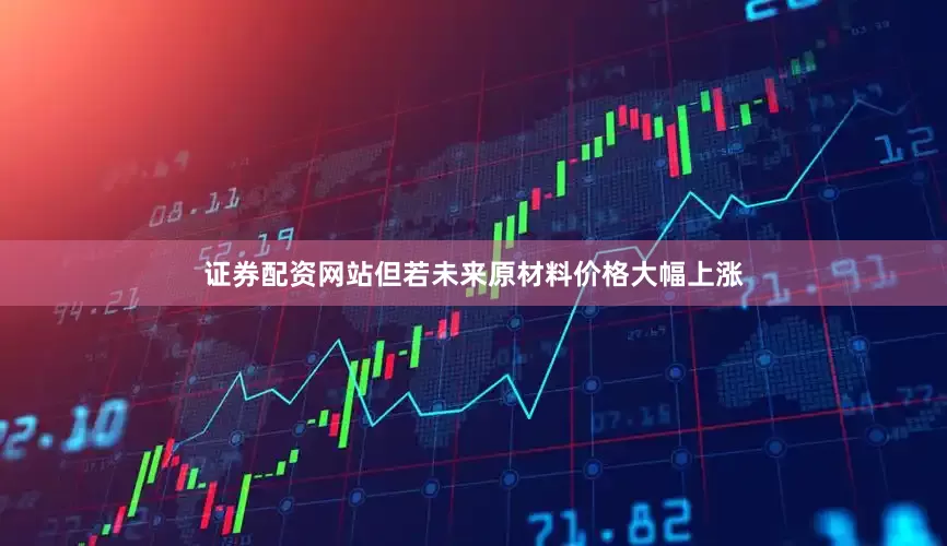 证券配资网站但若未来原材料价格大幅上涨