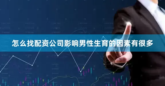 怎么找配资公司影响男性生育的因素有很多