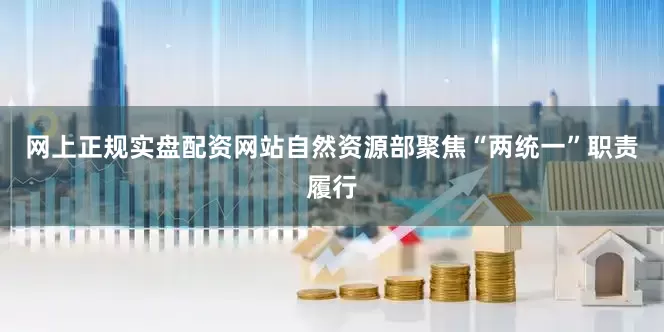 网上正规实盘配资网站自然资源部聚焦“两统一”职责履行