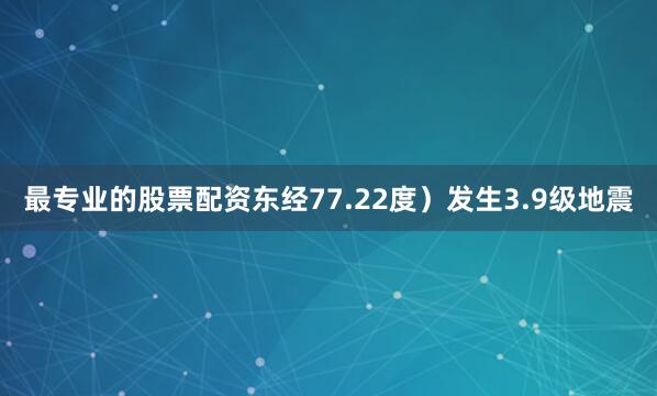最专业的股票配资东经77.22度）发生3.9级地震