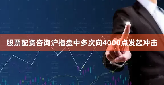 股票配资咨询沪指盘中多次向4000点发起冲击